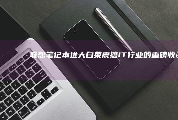 联想笔记本进大白菜：震撼IT行业的重磅收购 (联想笔记本进u盘启动按什么键)