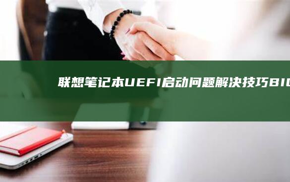 联想笔记本UEFI启动问题解决技巧： BIOS设置与优化实操分享 (联想笔记本u盘启动按哪个键)