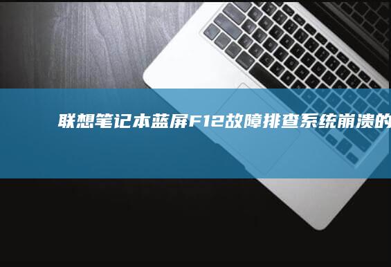 联想笔记本蓝屏F12故障排查：系统崩溃的原因分析与解决方案 (联想笔记本蓝屏无法正常启动怎么恢复)