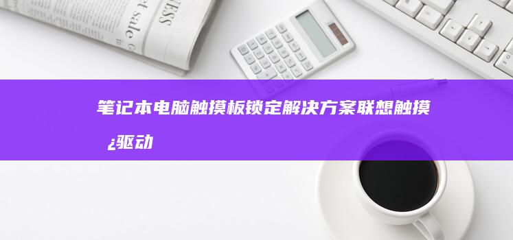 笔记本电脑触摸板锁定解决方案：联想触摸板驱动设置与快捷键解锁技巧 (笔记本电脑触摸板怎么开启和关闭)