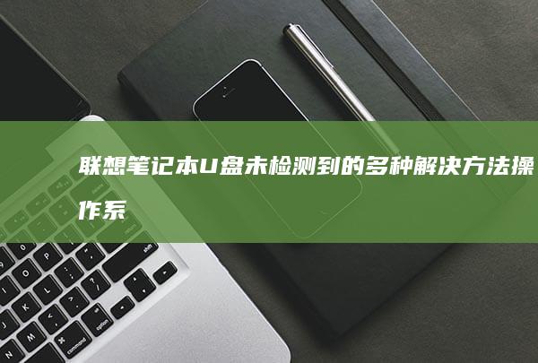 联想笔记本U盘未检测到的多种解决方法：操作系统优化与硬件配置调整 (联想笔记本u盘启动按哪个键)