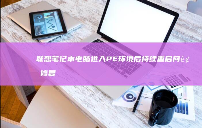 联想笔记本电脑进入PE环境后持续重启问题修复与解决方案 (联想笔记本电脑)