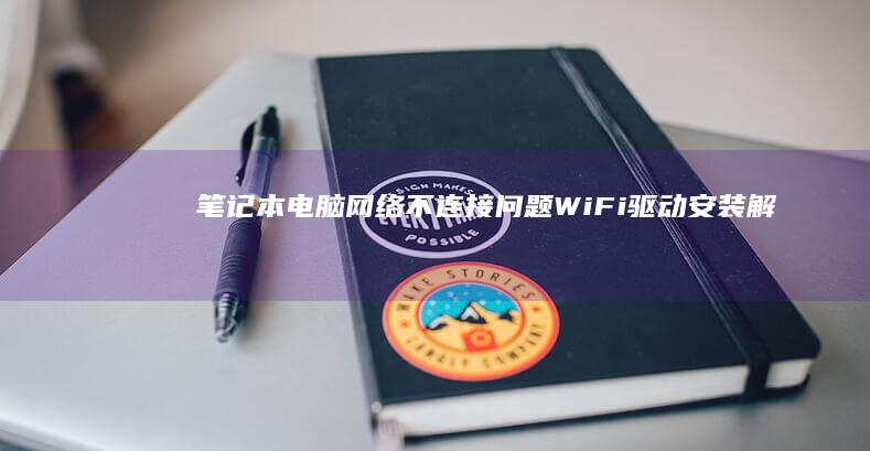 笔记本电脑网络不连接问题：WiFi驱动安装解决方案 (笔记本电脑网速慢怎么解决)