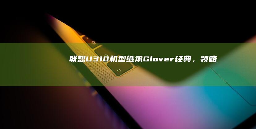联想U310机型：继承Glover经典，领略优雅与科技的交融 (联想u310怎么u盘启动)
