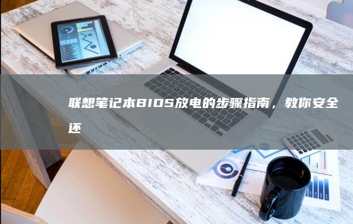 联想笔记本BIOS放电的步骤指南，教你安全还原出厂设置；详细教程助你解决 BIOS 初始设置问题 (联想笔记本bios)