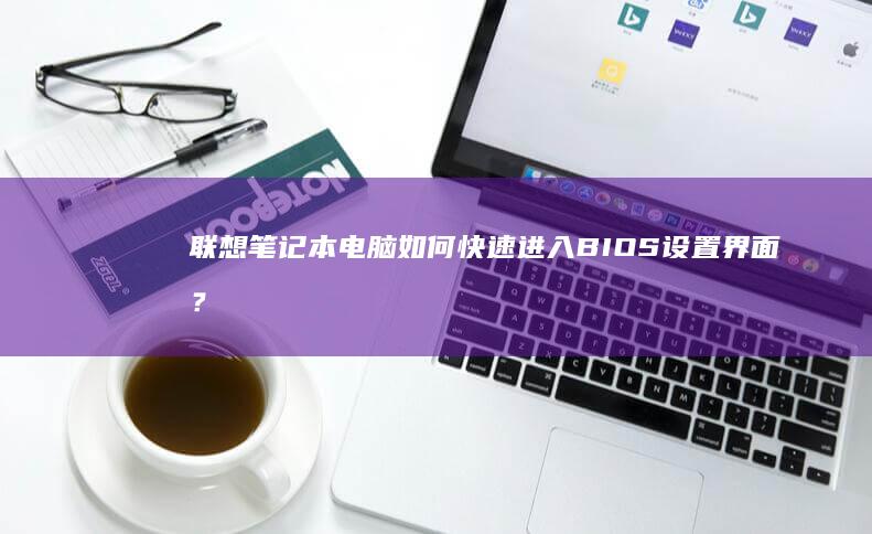 联想笔记本电脑如何快速进入BIOS设置界面？ (联想笔记本电脑)