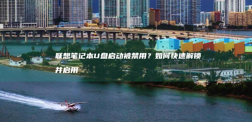 联想笔记本U盘启动被禁用？如何快速解锁并启用启动选项？ (联想笔记本u启动按f几)