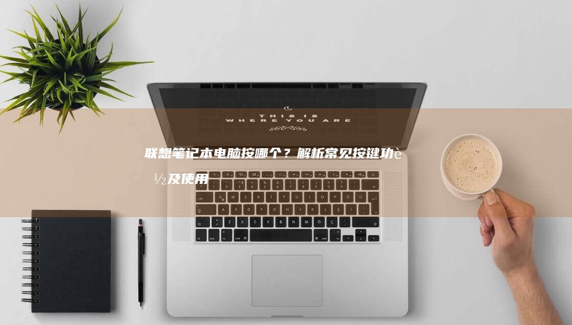 联想笔记本电脑按哪个？解析常见按键功能及使用方法 (联想笔记本电池更换价格)