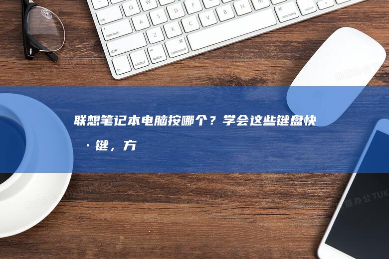 联想笔记本电脑按哪个？学会这些键盘快捷键，方便你的工作和生活 (联想笔记本电池更换价格)