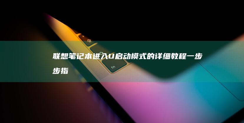 联想笔记本进入U启动模式的详细教程：一步步指南 (联想笔记本进u盘启动按什么键)