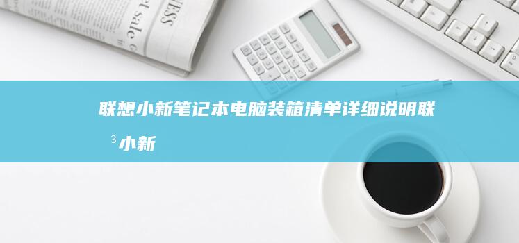 联想小新笔记本电脑装箱清单详细说明 (联想小新笔记本是多少寸)