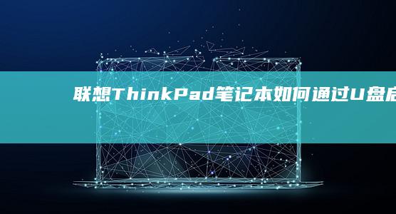 联想ThinkPad笔记本如何通过U盘启动分步指南 (联想thinkpad)