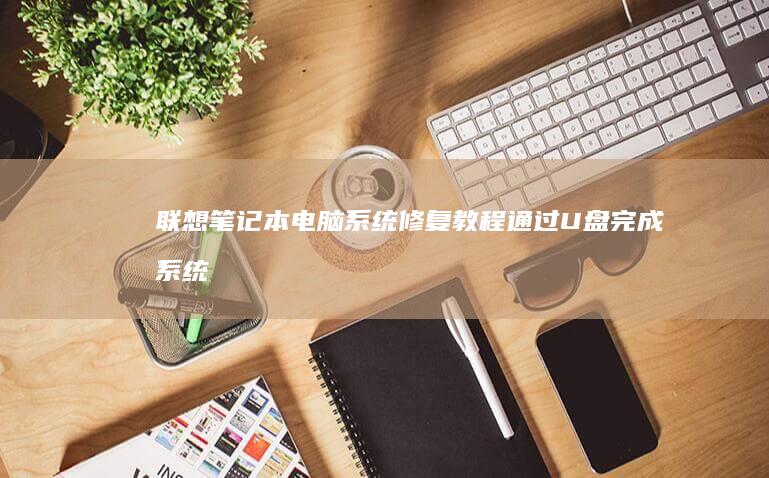 联想笔记本电脑系统修复教程：通过U盘完成系统恢复的方法 (联想笔记本电池更换价格)