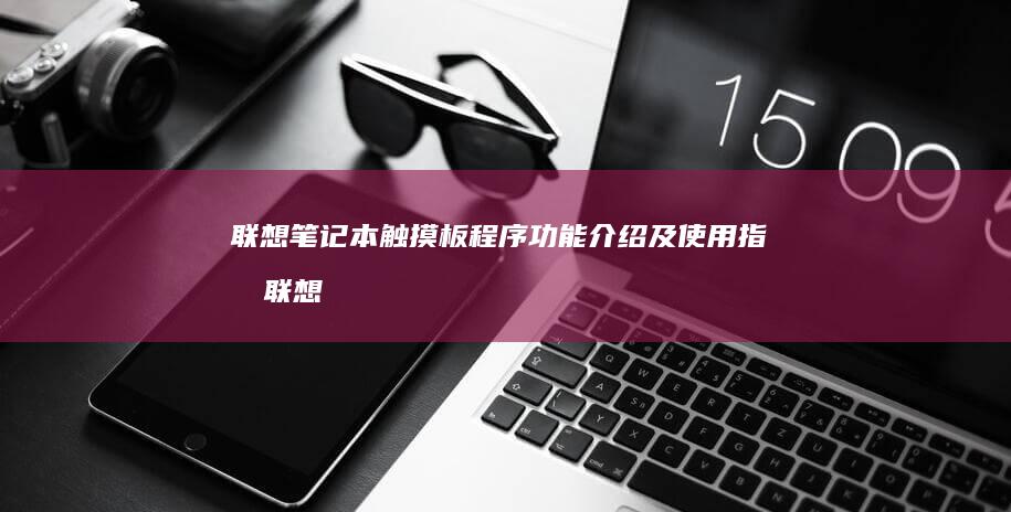 联想笔记本触摸板程序功能介绍及使用指南 (联想笔记本触摸板没反应)