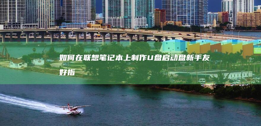 如何在联想笔记本上制作U盘启动盘：新手友好指南 (如何在联想笔记本上安装打印机)