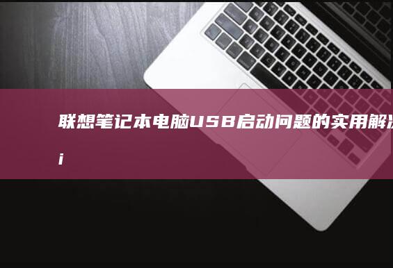 联想笔记本电脑USB启动问题的实用解决方案 (联想笔记本电脑)