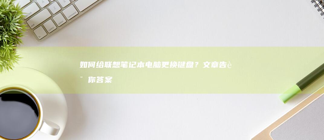 如何给联想笔记本电脑更换键盘？文章告诉你答案 (如何给联想笔记本电脑设置开机密码)