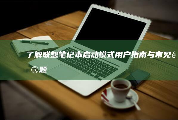 了解联想笔记本启动模式：用户指南与常见问题 (了解联想笔记本电脑型号)