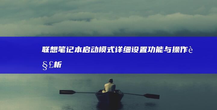 联想笔记本启动模式详细设置：功能与操作解析 (联想笔记本启动u盘按什么键)