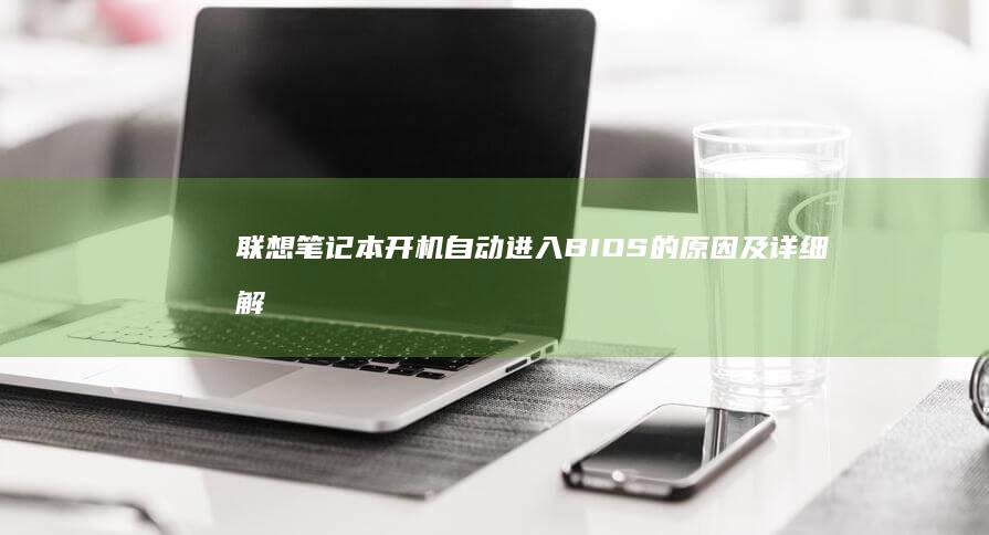 联想笔记本开机自动进入BIOS的原因及详细解决步骤。 (联想笔记本开不了机怎么办)