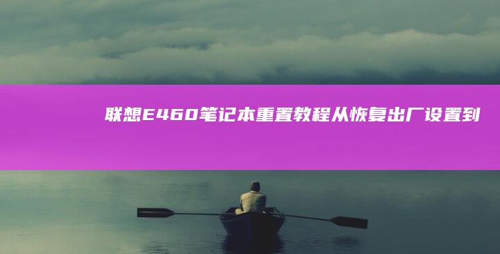 联想E460笔记本重置教程：从恢复出厂设置到优化系统性能 (联想e460笔记本电脑参数)