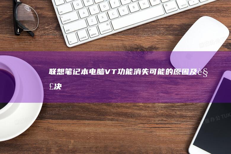 联想笔记本电脑VT功能消失：可能的原因及解决方法。 (联想笔记本电池更换价格)