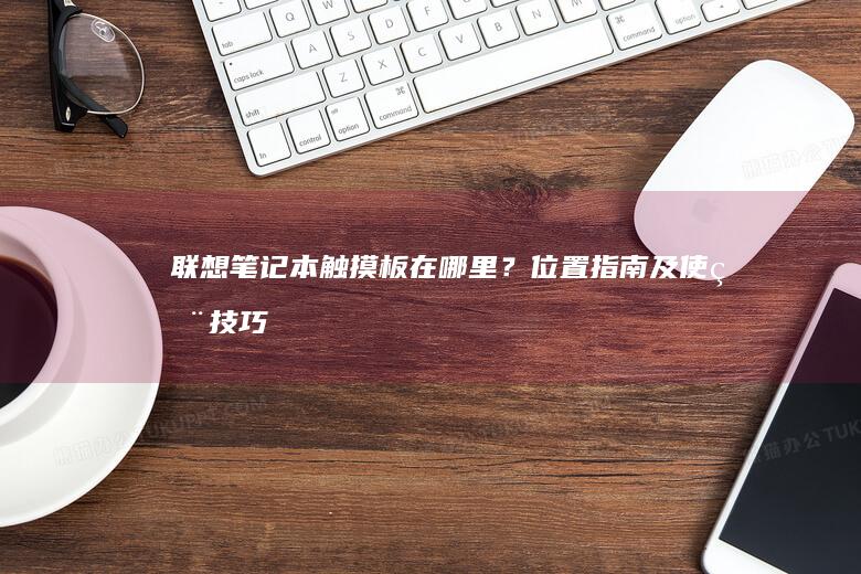 联想笔记本触摸板在哪里？位置指南及使用技巧 (联想笔记本触摸板怎么关闭和开启)