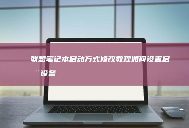 联想笔记本启动方式修改教程：如何设置启动设备和BIOS配置详细指南 (联想笔记本启动u盘按什么键)