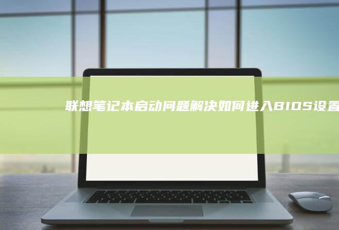 联想笔记本启动问题解决：如何进入BIOS设置并修改启动配置 (联想笔记本启动u盘按什么键)