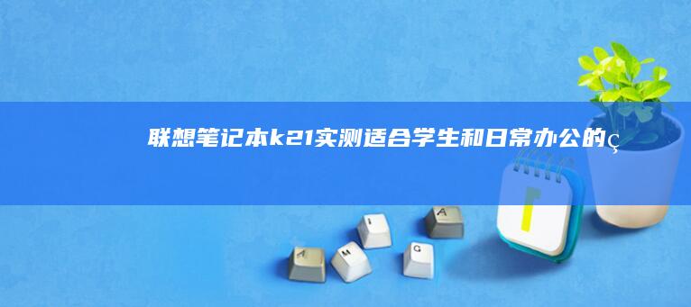 联想笔记本k21实测：适合学生和日常办公的理想选择 (联想笔记本开机黑屏怎么办,但是开机灯是亮的)
