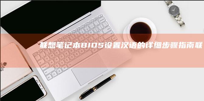 联想笔记本BIOS设置汉语的详细步骤指南 (联想笔记本bios怎么进入)