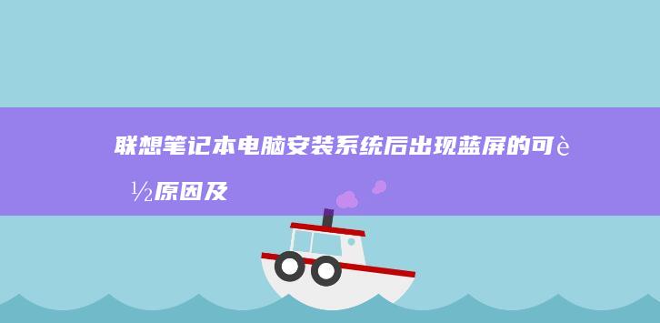 联想笔记本电脑安装系统后出现蓝屏的可能原因及解决步骤 (联想笔记本电池更换价格)