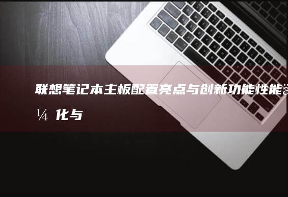 联想笔记本主板配置亮点与创新功能：性能优化与用户体验提升 (联想笔记本主板电池在哪里)