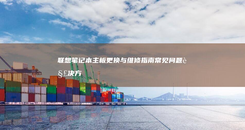 联想笔记本主板更换与维修指南：常见问题解决方案与选购建议 (联想笔记本主板坏了换要多少钱)