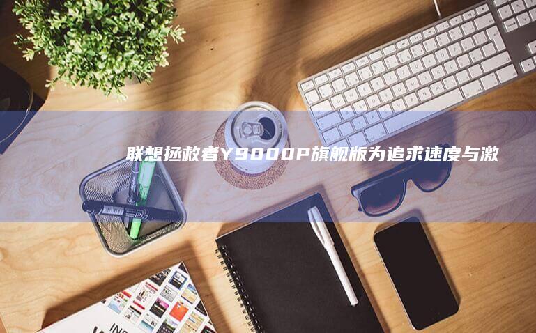 联想拯救者Y9000P旗舰版：为追求速度与激情而生 (联想拯救者y7000)