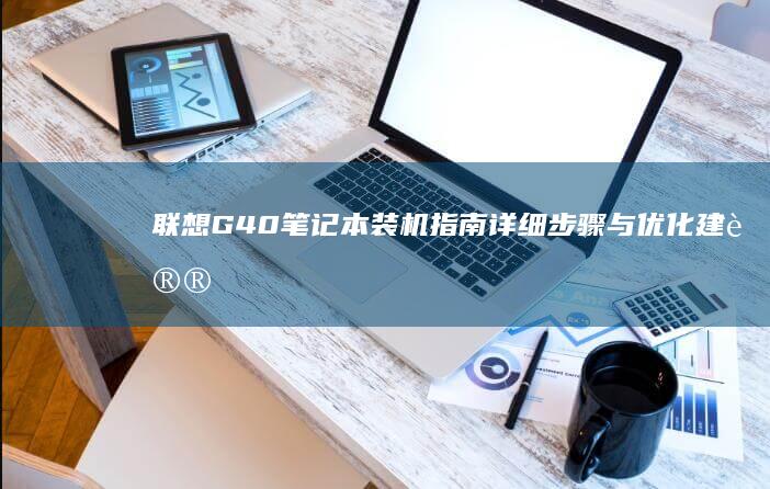 联想G40笔记本装机指南：详细步骤与优化建议，助你轻松提升性能 (联想g40笔记本电脑配置)