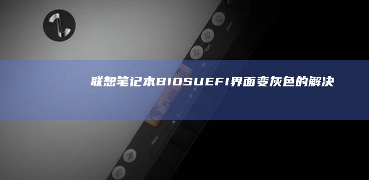 联想笔记本BIOS/UEFI界面变灰色的解决方法 (联想笔记本bios怎么进入)