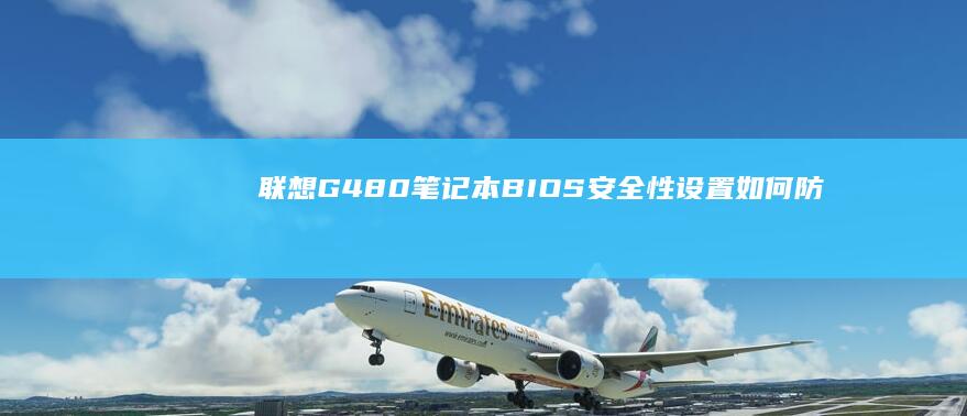 联想G480笔记本BIOS安全性设置：如何防止未经授权访问 (联想g480详细参数)
