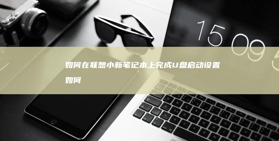 如何在联想小新笔记本上完成U盘启动设置 (如何在联想小新Pro16把个人账户图标添加到桌面上)
