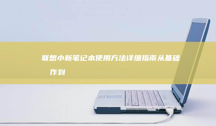 联想小新笔记本使用方法详细指南：从基础操作到系统优化，掌握这些核心技巧，让你的小新笔记本发挥最大性能！ (联想小新笔记本是多少寸)
