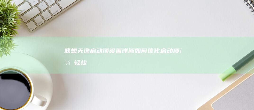 联想天逸启动项设置详解：如何优化启动项，轻松实现快速启动 (联想天逸启动菜单按f几)