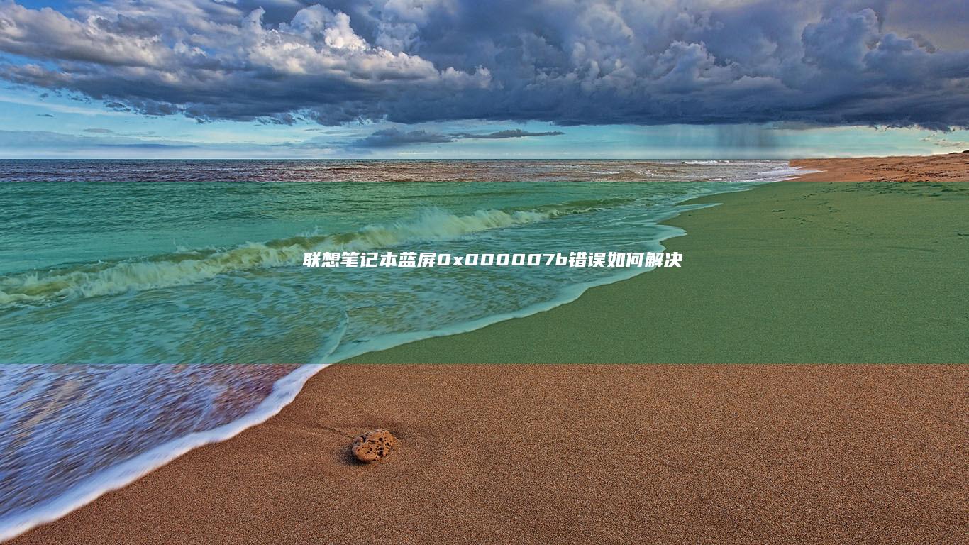 联想笔记本蓝屏0x000007b错误如何解决？详细解析驱动故障与硬件问题排查方法 (联想笔记本蓝屏无法正常启动怎么恢复)