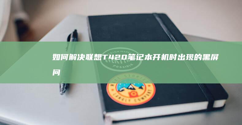 如何解决联想T420笔记本开机时出现的黑屏问题 (如何解决联想e470运行慢)