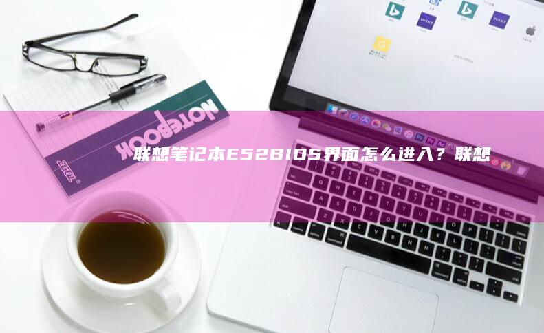 联想笔记本E52 BIOS界面怎么进入？(联想笔记本e430配置)