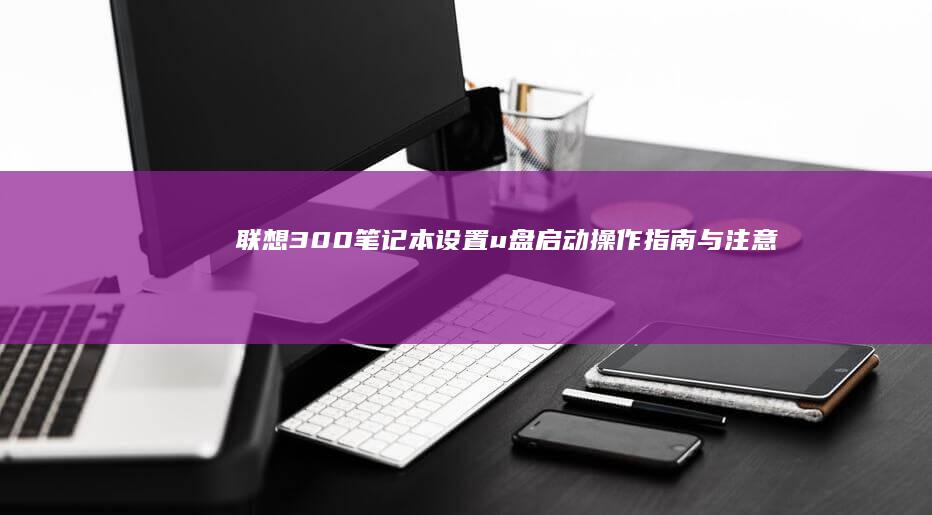 联想300笔记本设置u盘启动：操作指南与注意事项 (联想300笔记本)