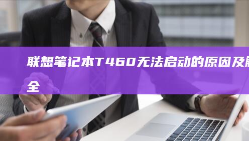 联想笔记本T460无法启动的原因及解决方法全面分析 (联想笔记本thinkpad怎么进入bios)