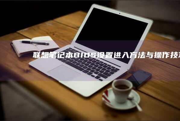 联想笔记本BIOS设置：进入方法与操作技巧 (联想笔记本boot设置)