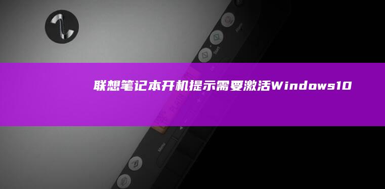 联想笔记本开机提示需要激活Windows10的问题解决方法 (联想笔记本开不了机怎么办)