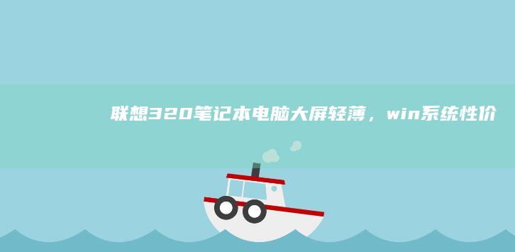 联想320笔记本电脑大屏轻薄，win系统性价比高 (联想320笔记本恢复系统)