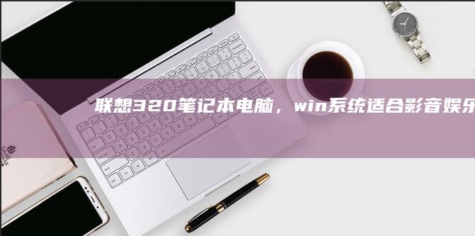 联想320笔记本电脑，win系统适合影音娱乐 (联想320笔记本参数)
